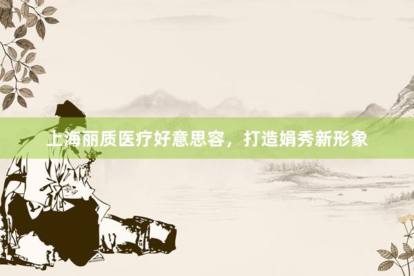 上海丽质医疗好意思容，打造娟秀新形象
