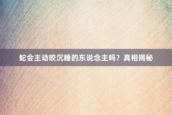 蛇会主动咬沉睡的东说念主吗？真相揭秘